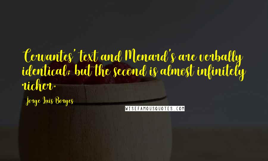 Jorge Luis Borges Quotes: Cervantes' text and Menard's are verbally identical; but the second is almost infinitely richer.