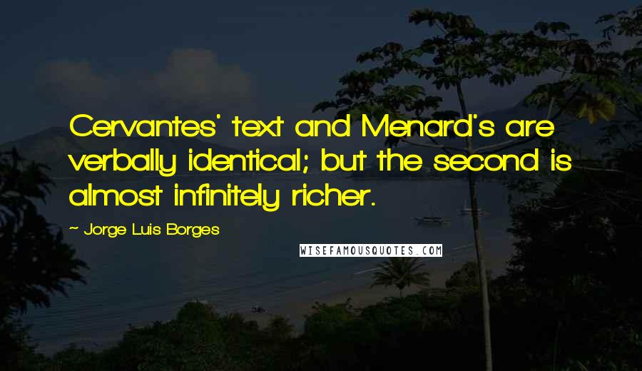 Jorge Luis Borges Quotes: Cervantes' text and Menard's are verbally identical; but the second is almost infinitely richer.