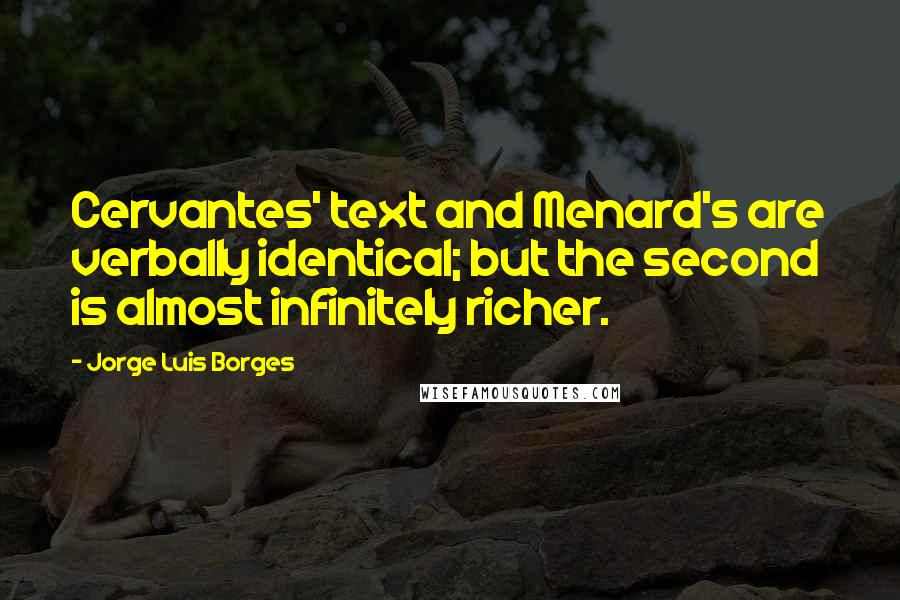 Jorge Luis Borges Quotes: Cervantes' text and Menard's are verbally identical; but the second is almost infinitely richer.