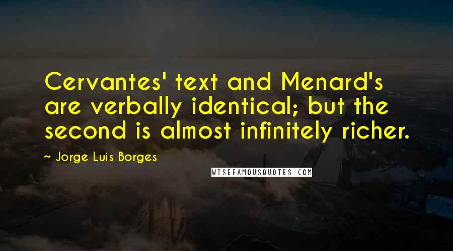 Jorge Luis Borges Quotes: Cervantes' text and Menard's are verbally identical; but the second is almost infinitely richer.