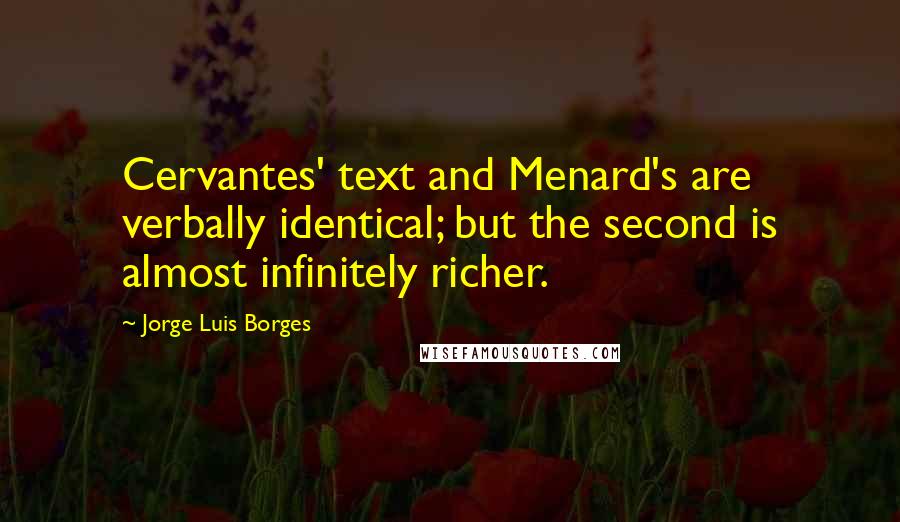 Jorge Luis Borges Quotes: Cervantes' text and Menard's are verbally identical; but the second is almost infinitely richer.