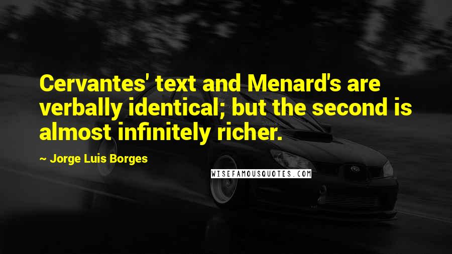 Jorge Luis Borges Quotes: Cervantes' text and Menard's are verbally identical; but the second is almost infinitely richer.