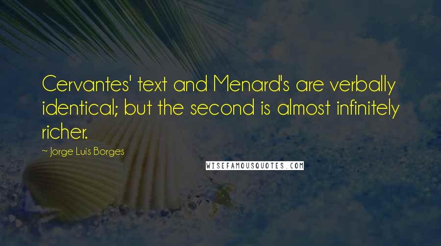 Jorge Luis Borges Quotes: Cervantes' text and Menard's are verbally identical; but the second is almost infinitely richer.