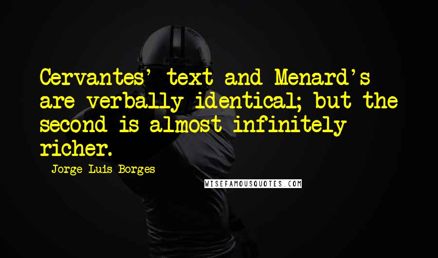 Jorge Luis Borges Quotes: Cervantes' text and Menard's are verbally identical; but the second is almost infinitely richer.