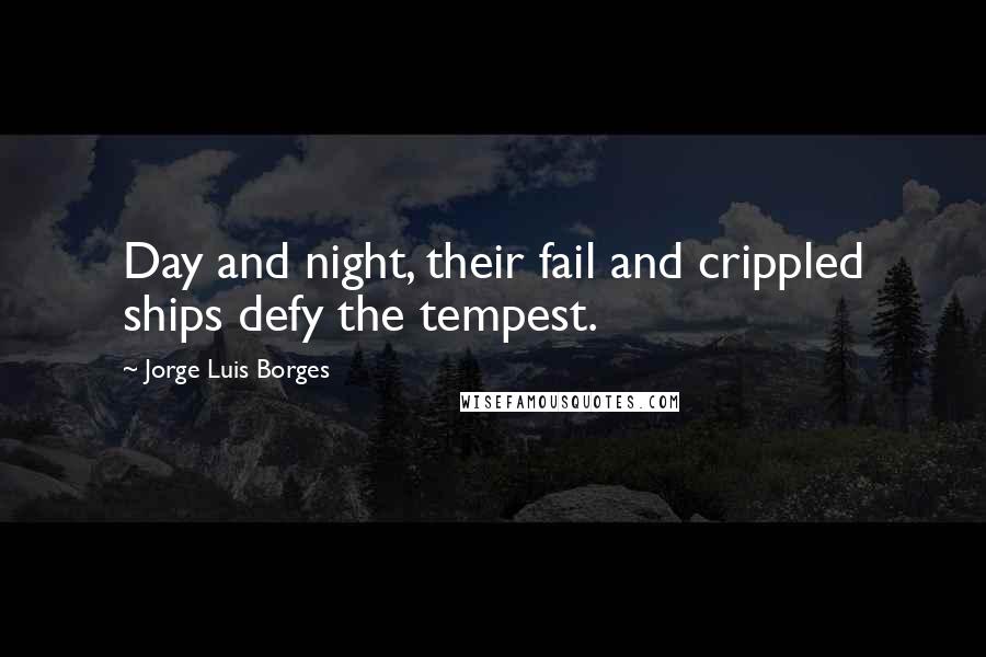Jorge Luis Borges Quotes: Day and night, their fail and crippled ships defy the tempest.