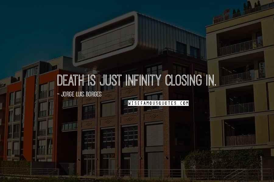 Jorge Luis Borges Quotes: Death is just infinity closing in.