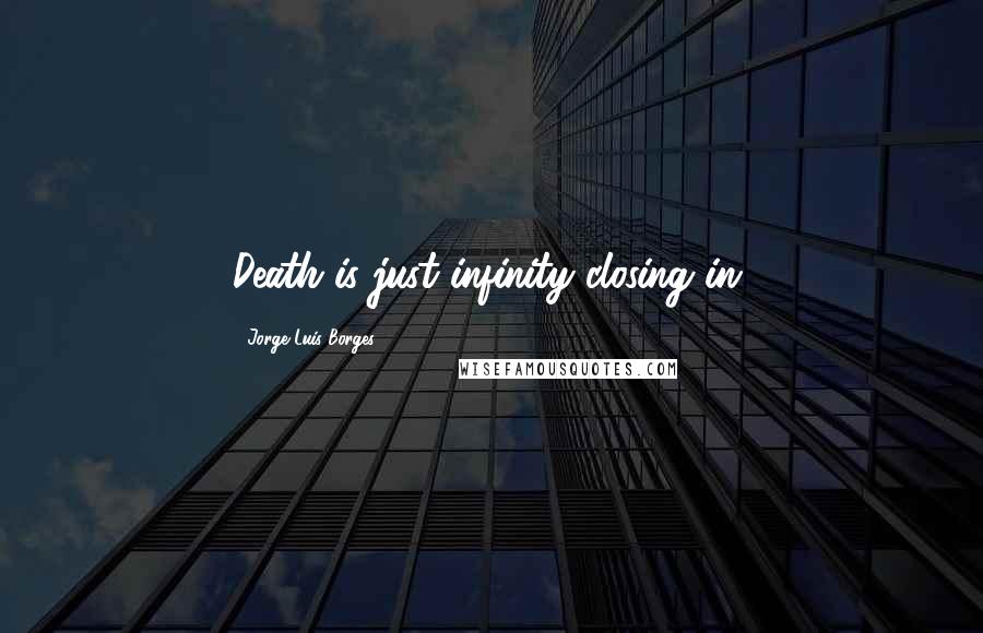 Jorge Luis Borges Quotes: Death is just infinity closing in.