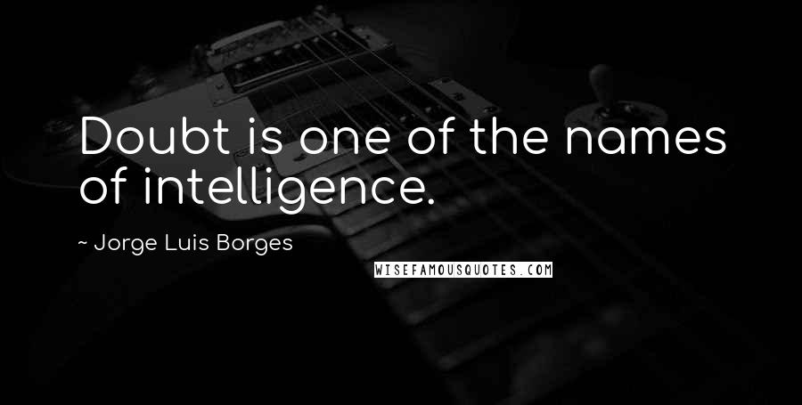 Jorge Luis Borges Quotes: Doubt is one of the names of intelligence.