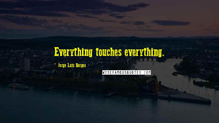 Jorge Luis Borges Quotes: Everything touches everything.