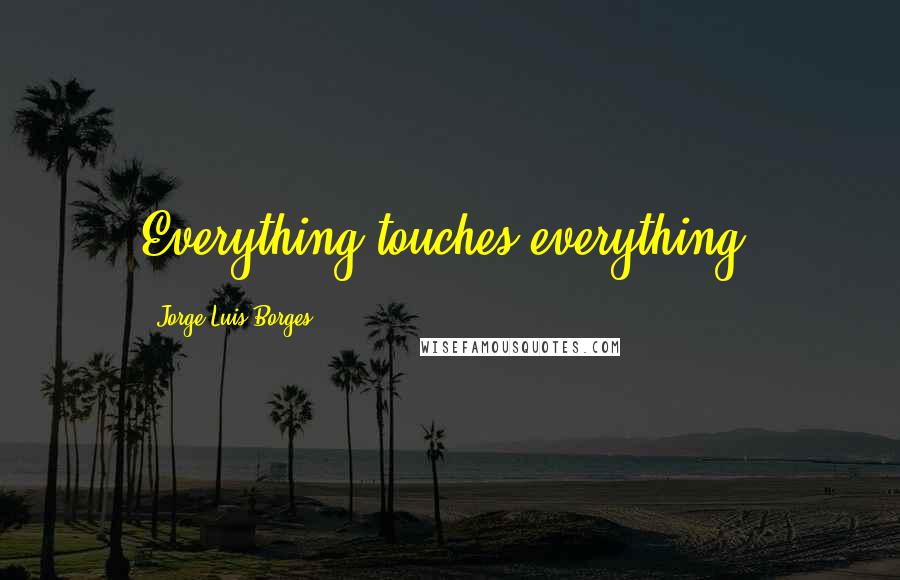 Jorge Luis Borges Quotes: Everything touches everything.