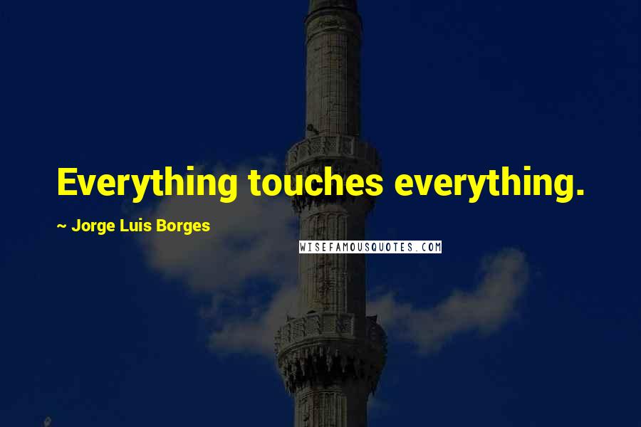 Jorge Luis Borges Quotes: Everything touches everything.