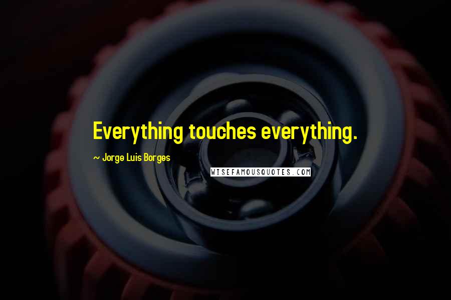 Jorge Luis Borges Quotes: Everything touches everything.