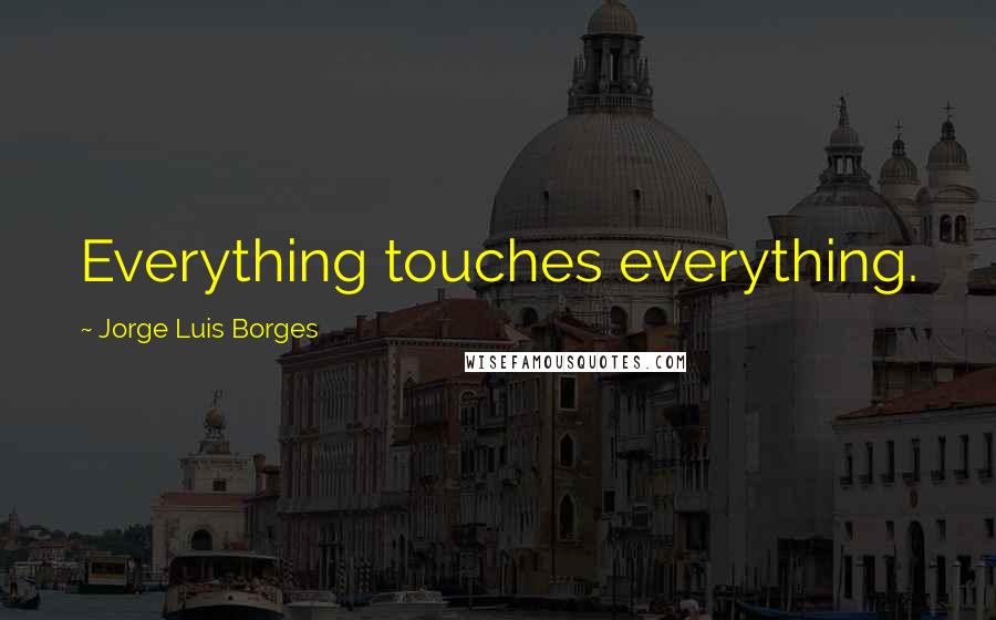 Jorge Luis Borges Quotes: Everything touches everything.