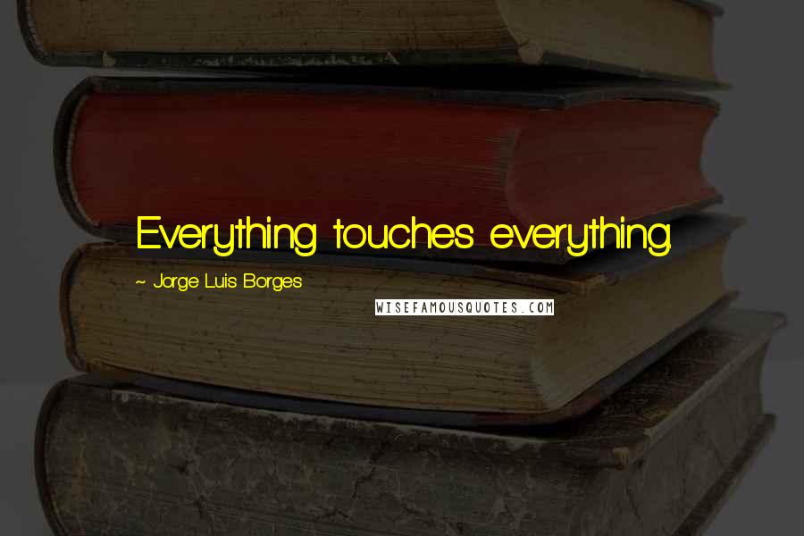 Jorge Luis Borges Quotes: Everything touches everything.