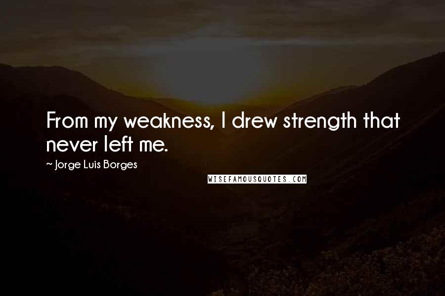 Jorge Luis Borges Quotes: From my weakness, I drew strength that never left me.