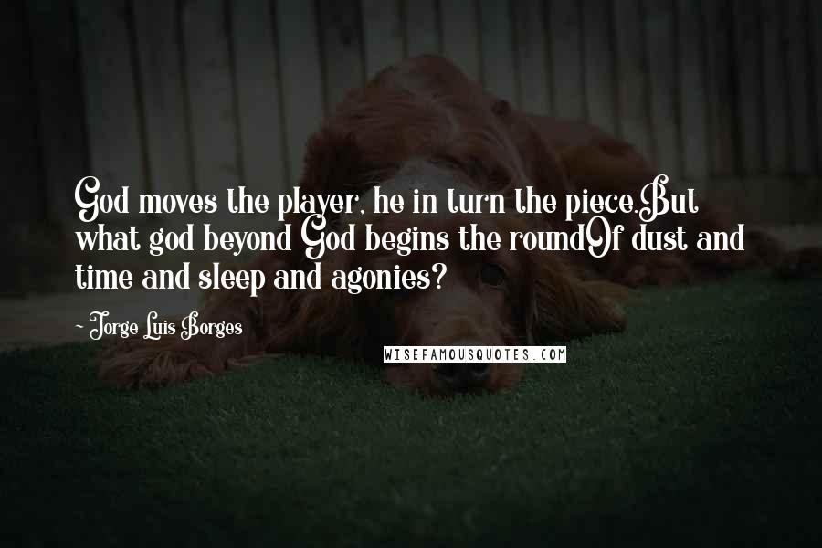 Jorge Luis Borges Quotes: God moves the player, he in turn the piece.But what god beyond God begins the roundOf dust and time and sleep and agonies?