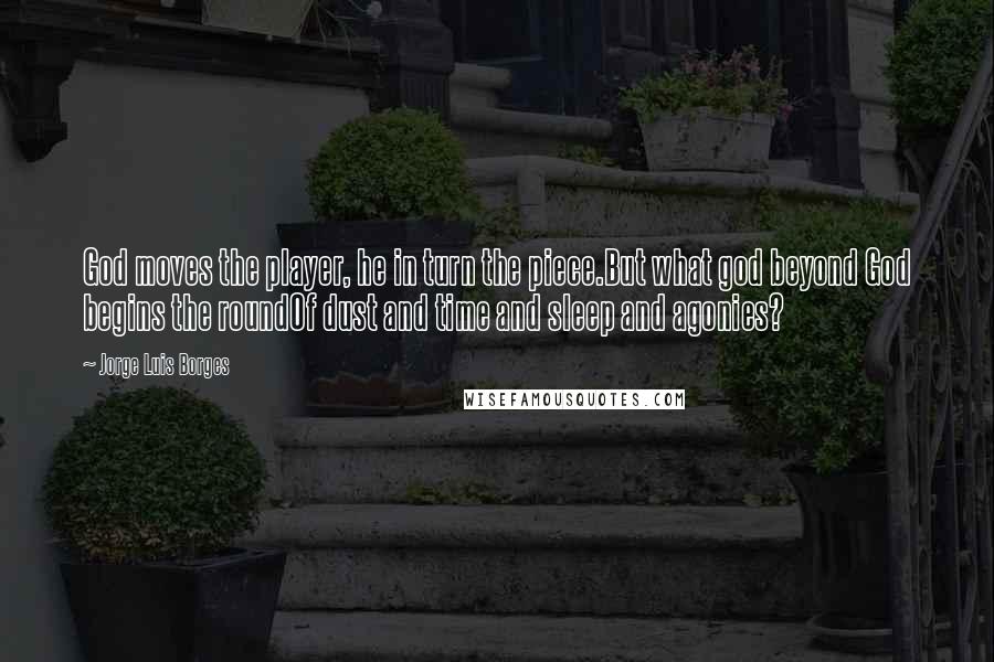 Jorge Luis Borges Quotes: God moves the player, he in turn the piece.But what god beyond God begins the roundOf dust and time and sleep and agonies?