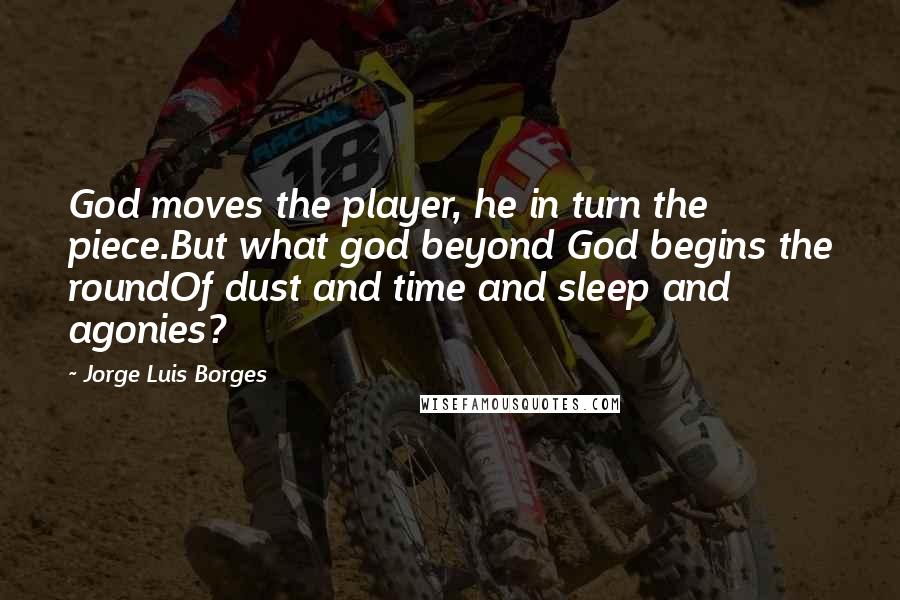 Jorge Luis Borges Quotes: God moves the player, he in turn the piece.But what god beyond God begins the roundOf dust and time and sleep and agonies?