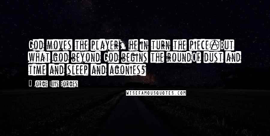 Jorge Luis Borges Quotes: God moves the player, he in turn the piece.But what god beyond God begins the roundOf dust and time and sleep and agonies?