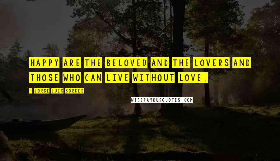 Jorge Luis Borges Quotes: Happy are the beloved and the lovers and those who can live without love.