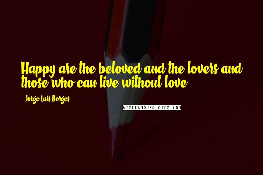 Jorge Luis Borges Quotes: Happy are the beloved and the lovers and those who can live without love.