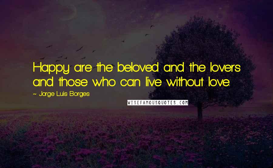 Jorge Luis Borges Quotes: Happy are the beloved and the lovers and those who can live without love.