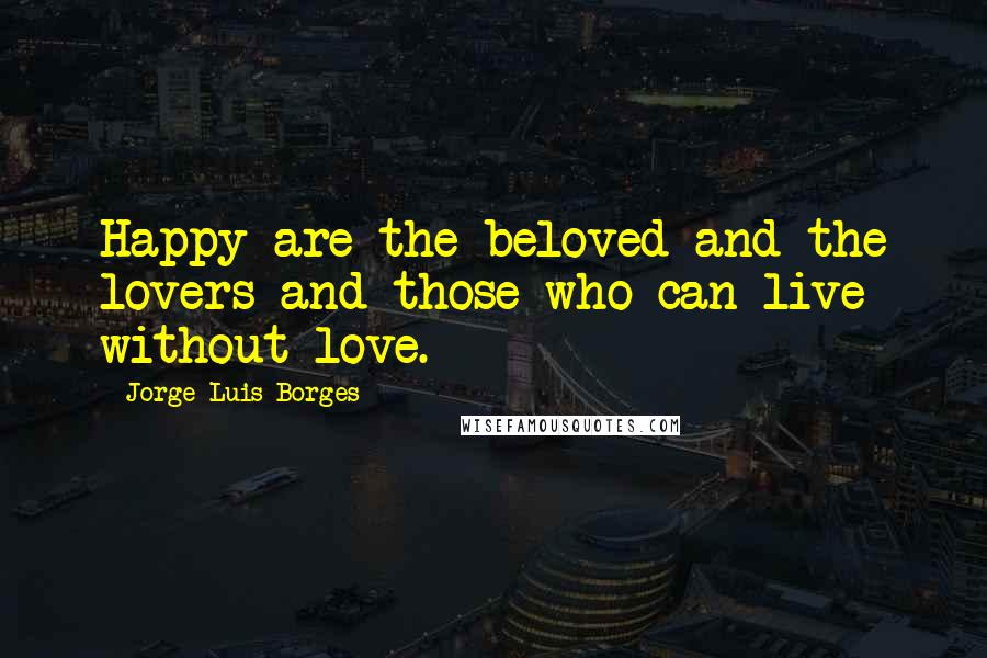 Jorge Luis Borges Quotes: Happy are the beloved and the lovers and those who can live without love.