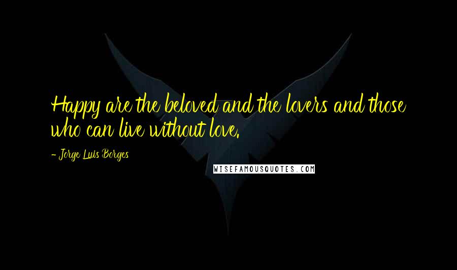 Jorge Luis Borges Quotes: Happy are the beloved and the lovers and those who can live without love.