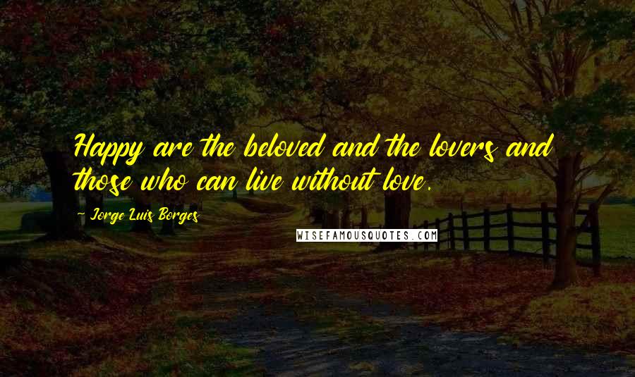 Jorge Luis Borges Quotes: Happy are the beloved and the lovers and those who can live without love.