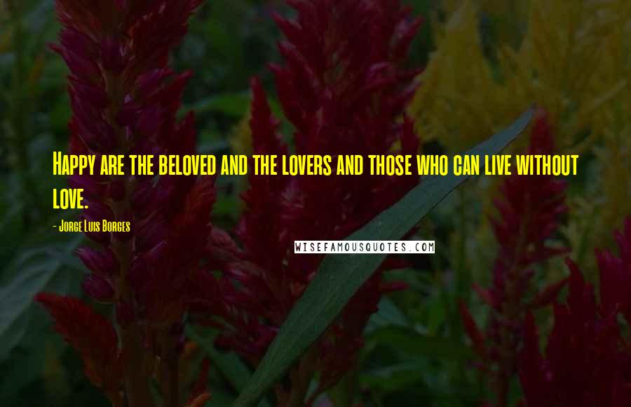 Jorge Luis Borges Quotes: Happy are the beloved and the lovers and those who can live without love.