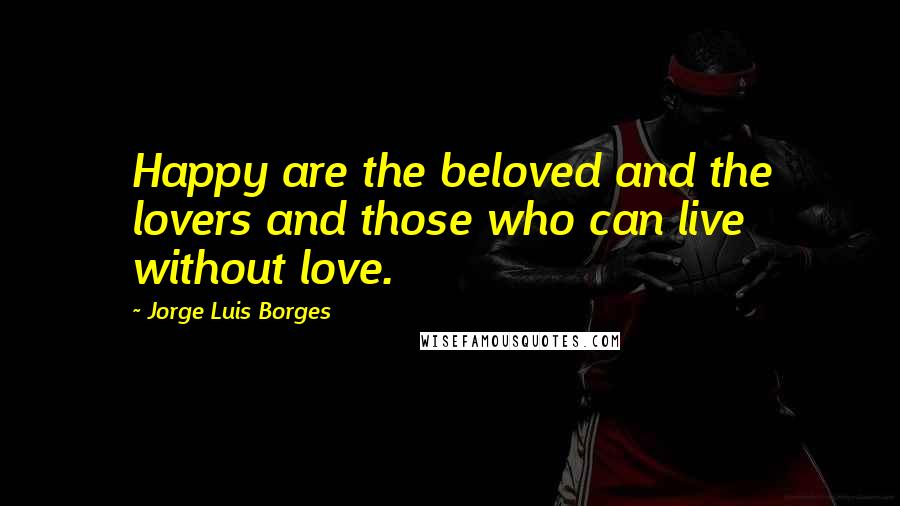 Jorge Luis Borges Quotes: Happy are the beloved and the lovers and those who can live without love.