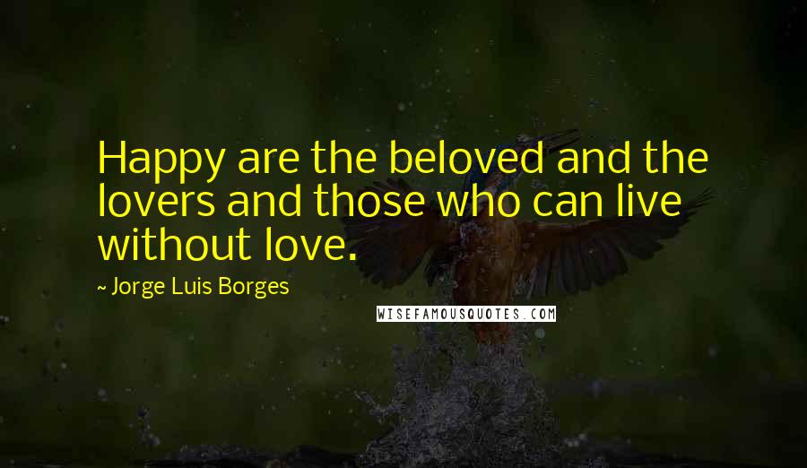 Jorge Luis Borges Quotes: Happy are the beloved and the lovers and those who can live without love.