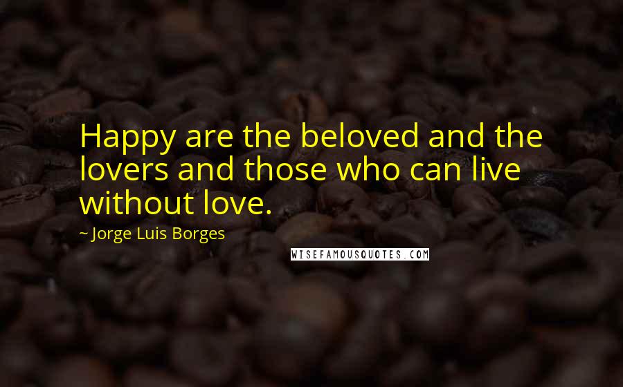 Jorge Luis Borges Quotes: Happy are the beloved and the lovers and those who can live without love.