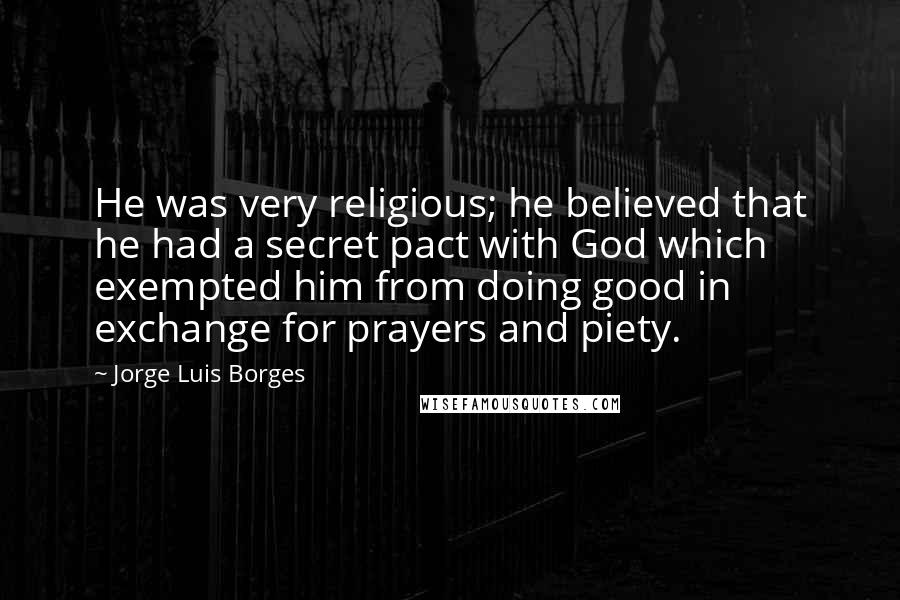 Jorge Luis Borges Quotes: He was very religious; he believed that he had a secret pact with God which exempted him from doing good in exchange for prayers and piety.