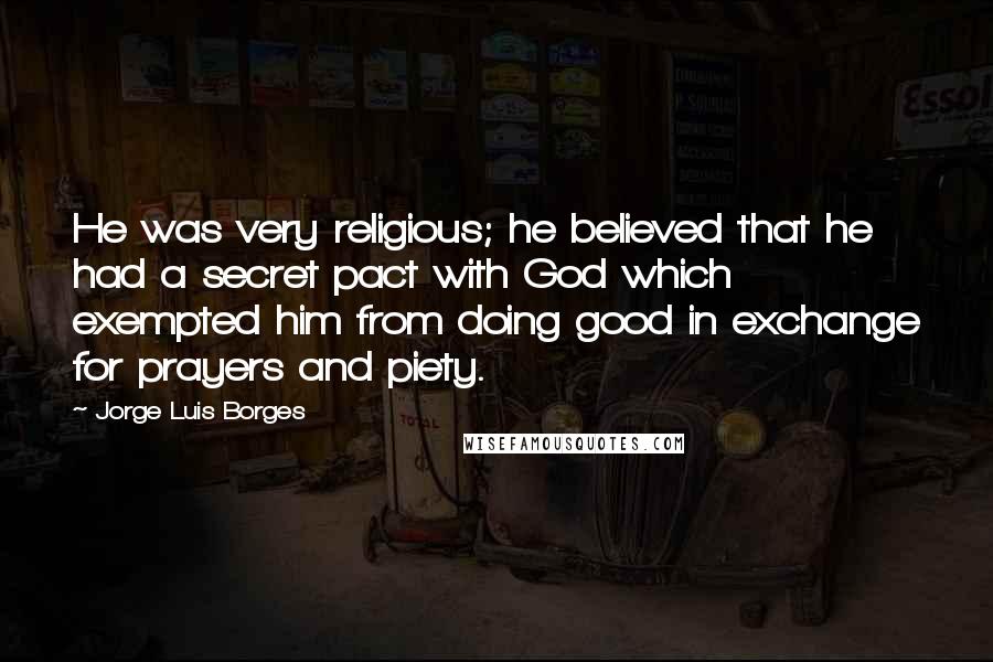 Jorge Luis Borges Quotes: He was very religious; he believed that he had a secret pact with God which exempted him from doing good in exchange for prayers and piety.