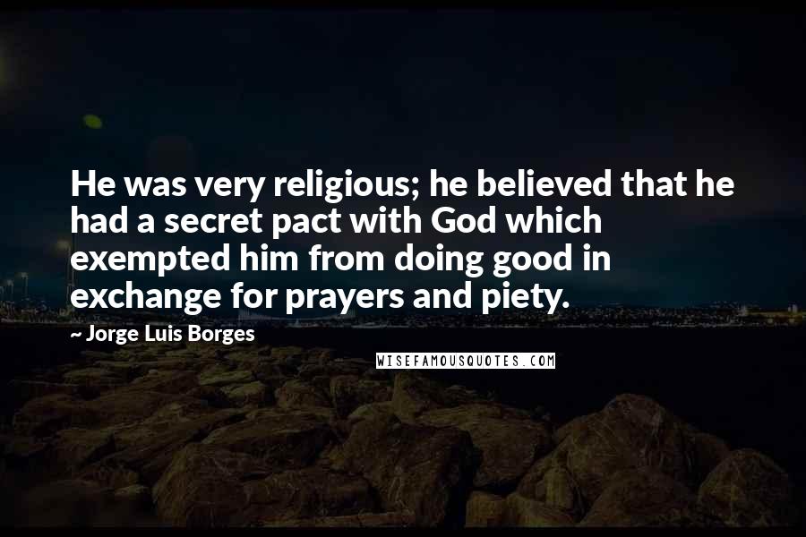 Jorge Luis Borges Quotes: He was very religious; he believed that he had a secret pact with God which exempted him from doing good in exchange for prayers and piety.