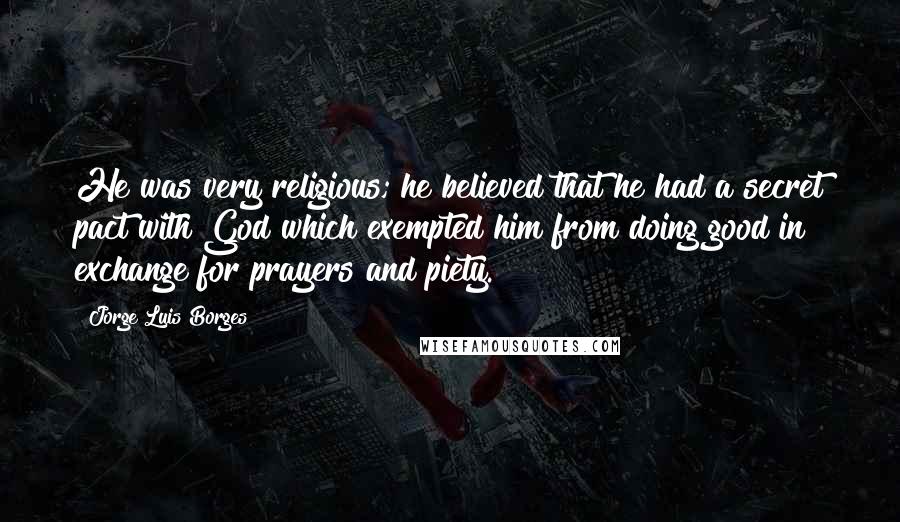 Jorge Luis Borges Quotes: He was very religious; he believed that he had a secret pact with God which exempted him from doing good in exchange for prayers and piety.