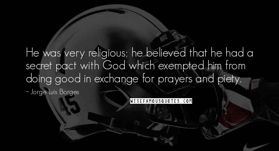 Jorge Luis Borges Quotes: He was very religious; he believed that he had a secret pact with God which exempted him from doing good in exchange for prayers and piety.