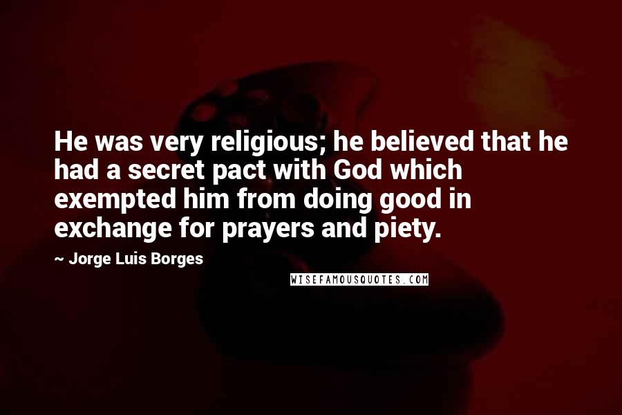 Jorge Luis Borges Quotes: He was very religious; he believed that he had a secret pact with God which exempted him from doing good in exchange for prayers and piety.