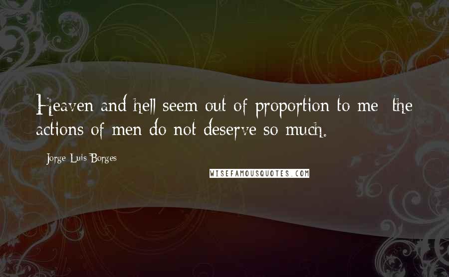 Jorge Luis Borges Quotes: Heaven and hell seem out of proportion to me: the actions of men do not deserve so much.