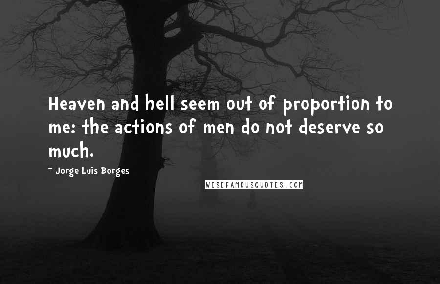 Jorge Luis Borges Quotes: Heaven and hell seem out of proportion to me: the actions of men do not deserve so much.