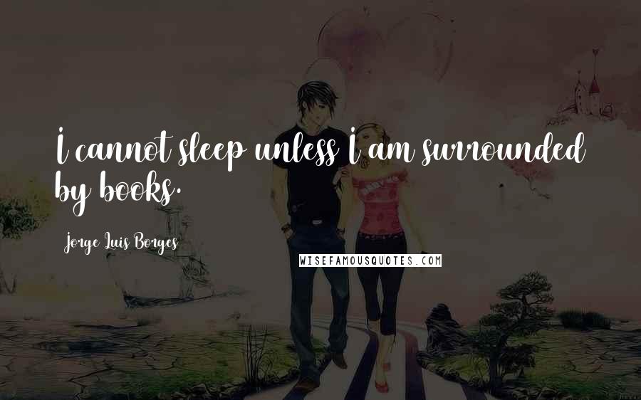 Jorge Luis Borges Quotes: I cannot sleep unless I am surrounded by books.
