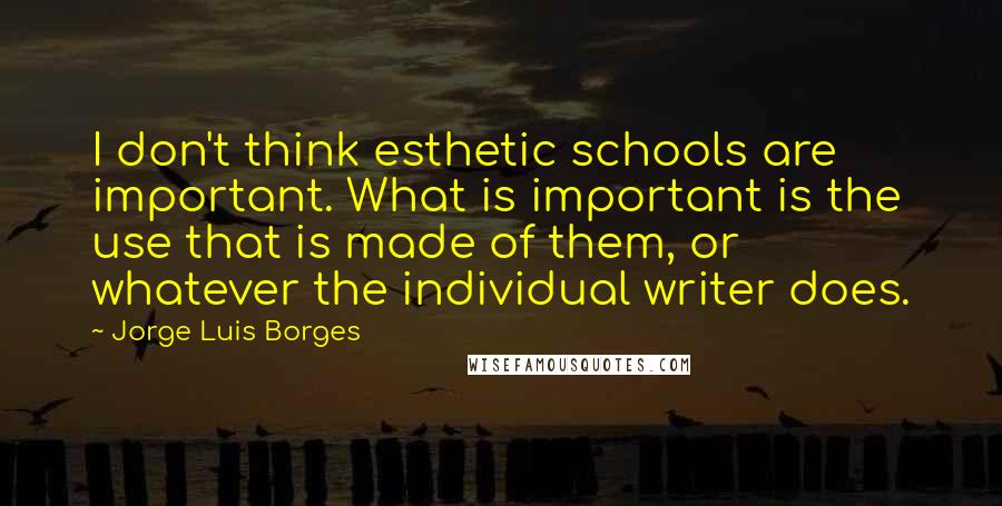 Jorge Luis Borges Quotes: I don't think esthetic schools are important. What is important is the use that is made of them, or whatever the individual writer does.