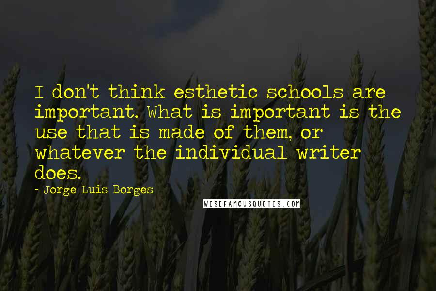 Jorge Luis Borges Quotes: I don't think esthetic schools are important. What is important is the use that is made of them, or whatever the individual writer does.