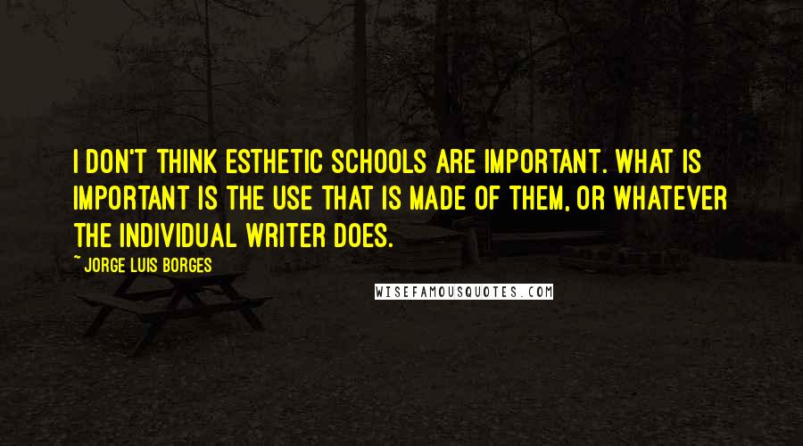 Jorge Luis Borges Quotes: I don't think esthetic schools are important. What is important is the use that is made of them, or whatever the individual writer does.