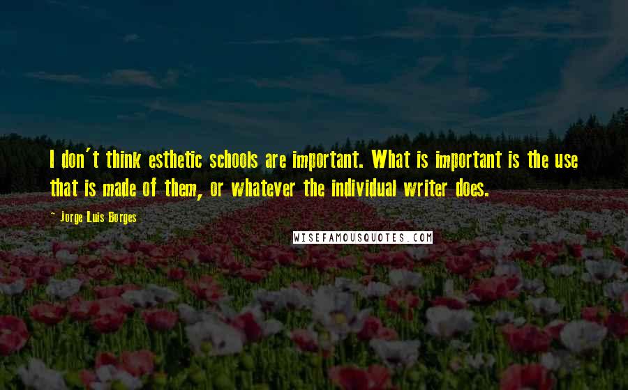 Jorge Luis Borges Quotes: I don't think esthetic schools are important. What is important is the use that is made of them, or whatever the individual writer does.