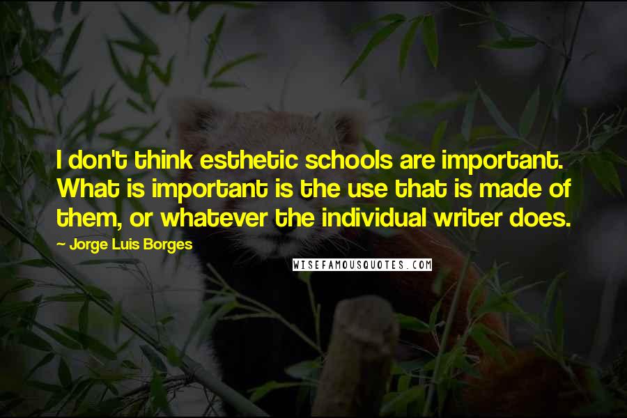 Jorge Luis Borges Quotes: I don't think esthetic schools are important. What is important is the use that is made of them, or whatever the individual writer does.