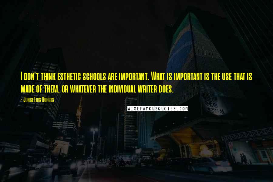 Jorge Luis Borges Quotes: I don't think esthetic schools are important. What is important is the use that is made of them, or whatever the individual writer does.