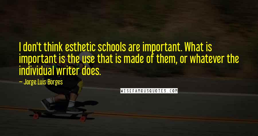 Jorge Luis Borges Quotes: I don't think esthetic schools are important. What is important is the use that is made of them, or whatever the individual writer does.