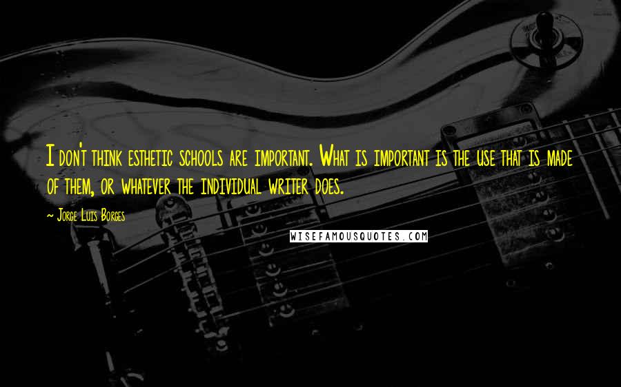 Jorge Luis Borges Quotes: I don't think esthetic schools are important. What is important is the use that is made of them, or whatever the individual writer does.